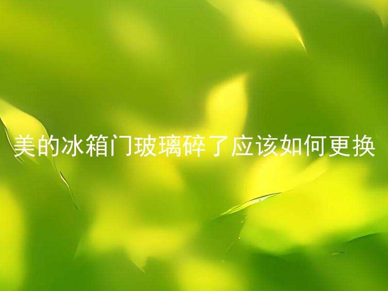 美的冰箱门玻璃碎了应该如何更换 美的冰箱门玻璃碎了，应该如何更换并确保安全？