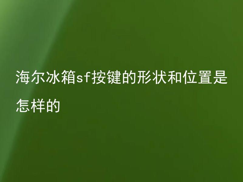 海尔冰箱sf按键的形状和位置是怎样的 海尔冰箱sf按键的形状和位置符合人体工程学吗？