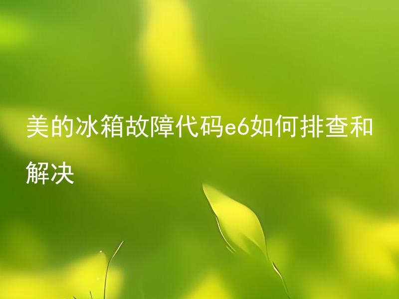 美的冰箱故障代码e6如何排查和解决