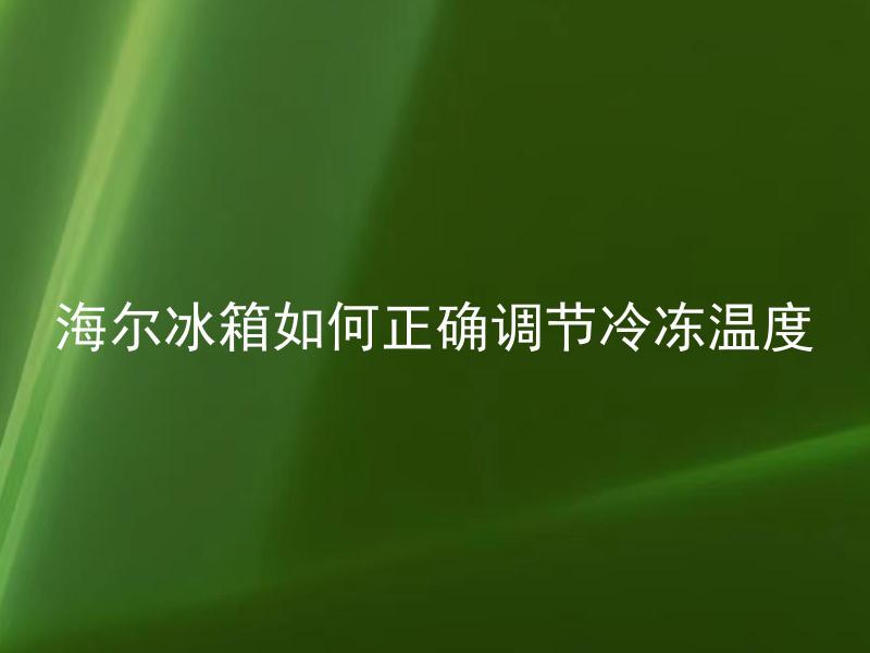 海尔冰箱如何正确调节冷冻温度