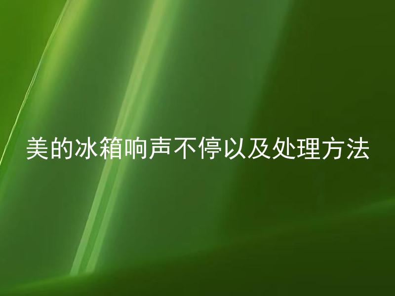 美的冰箱响声不停以及处理方法 美的冰箱响声不停，如何有效解决？