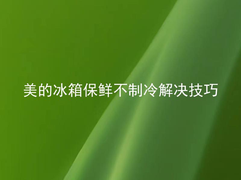 美的冰箱保鲜不制冷解决技巧 美的冰箱保鲜不制冷是什么原因导致的？