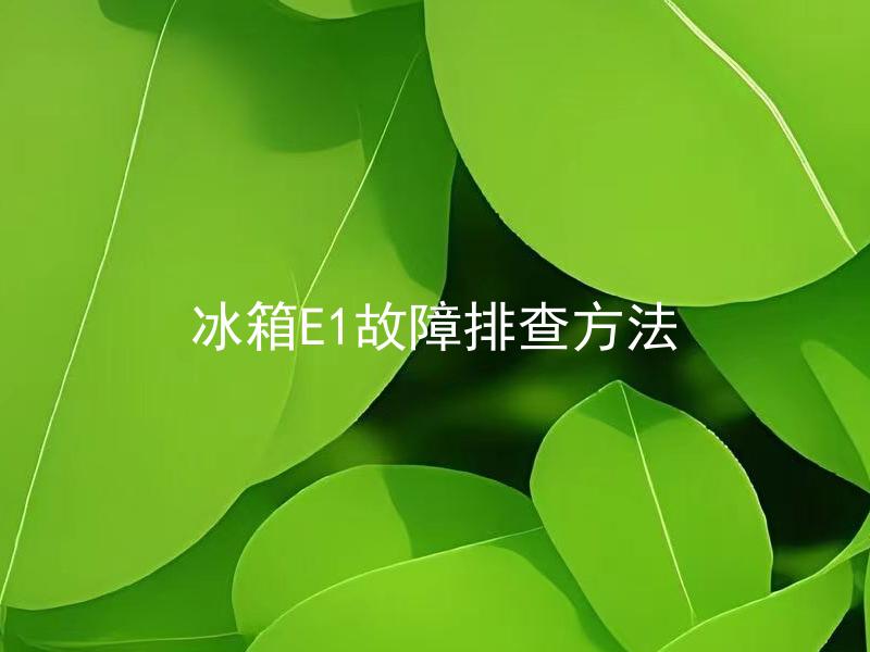 冰箱E1故障排查方法 冰箱E1故障排查方法适用于哪些型号的冰箱？