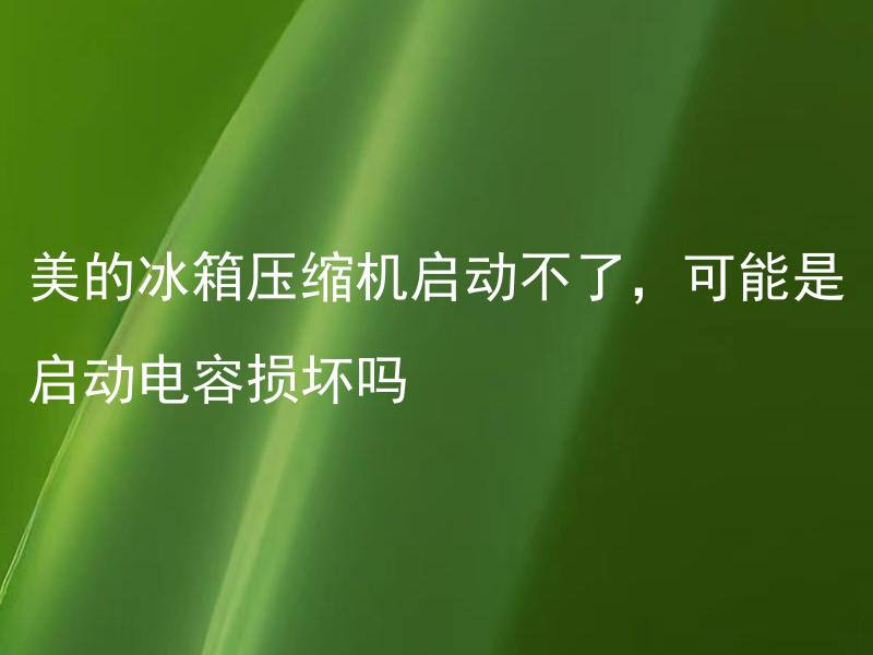 美的冰箱压缩机启动不了，可能是启动电容损坏吗 美的冰箱压缩机启动不了应该怎么办？