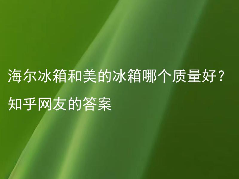 海尔冰箱和美的冰箱哪个质量好？知乎网友的答案 海尔冰箱和美的冰箱的质量如何？ 认真评测谁家的冰箱更耐用？