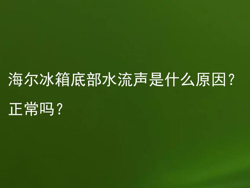 海尔冰箱底部水流声是什么原因？正常吗？ 海尔冰箱底部水流声是什么原因？正常吗？如何解决？