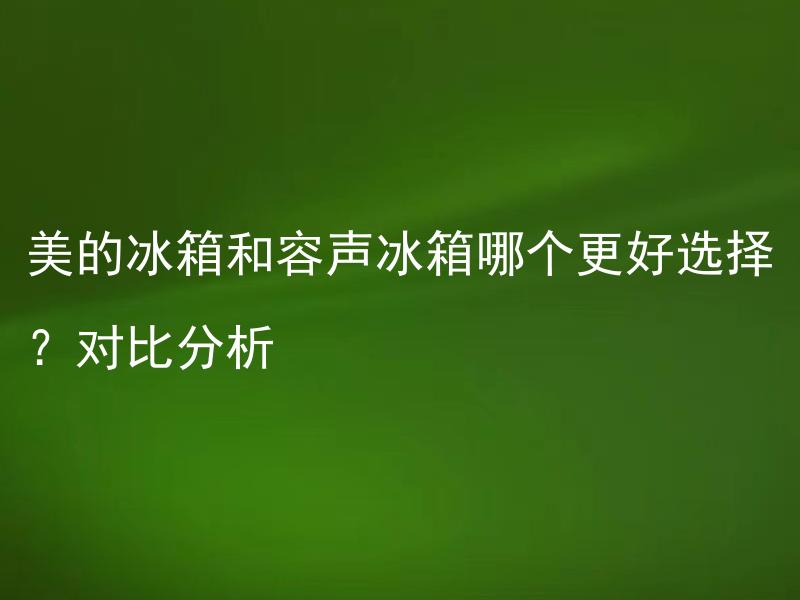 美的冰箱和容声冰箱哪个更好选择？对比分析