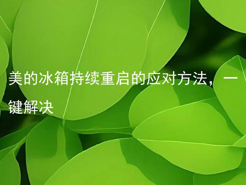 美的冰箱持续重启的应对方法，一键解决