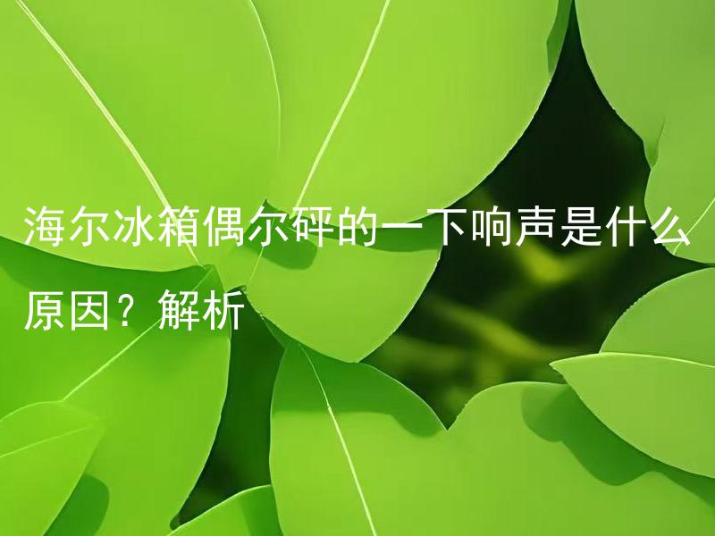 海尔冰箱偶尔砰的一下响声是什么原因？解析 为什么海尔冰箱偶尔会发出一声砰的响声？分析原因