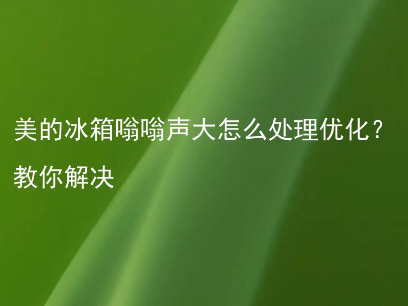 美的冰箱嗡嗡声大怎么处理优化？教你解决 美的冰箱嗡嗡声大引发的问题有哪些解决方案？