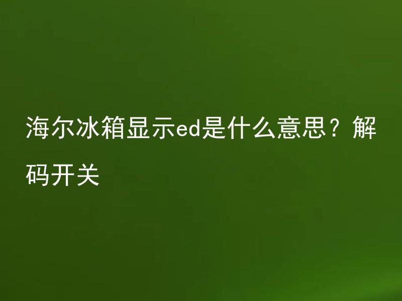 海尔冰箱显示ed是什么意思？解码开关 海尔冰箱显示ed是什么意思？怎样解码开关？