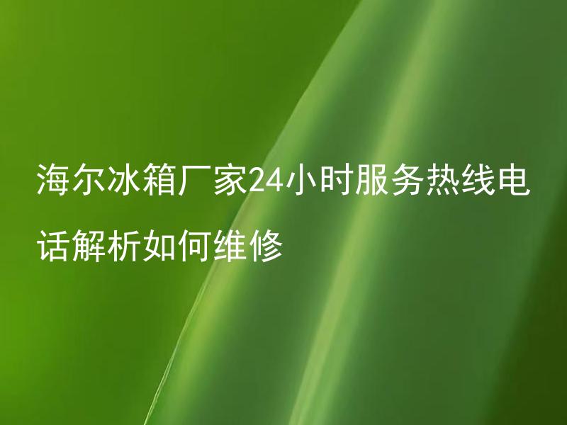 海尔冰箱厂家24小时服务热线电话解析如何维修