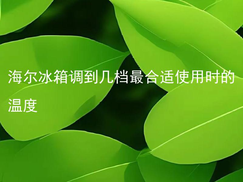 海尔冰箱调到几档最合适使用时的温度 海尔冰箱调到几档最合适使用时的温度是多少？