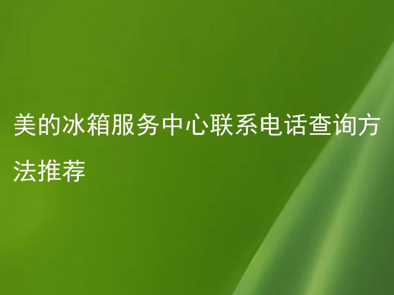 美的冰箱服务中心联系电话查询方法推荐 如何查询美的冰箱服务中心联系电话？