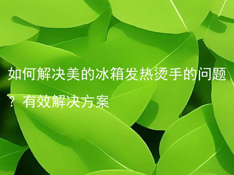 如何解决美的冰箱发热烫手的问题？有效解决方案 美的冰箱发热烫手是什么原因？如何有效解决这个问题？