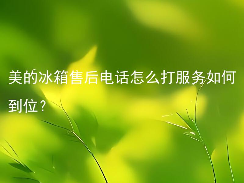 美的冰箱售后电话怎么打服务如何到位？ 美的冰箱售后电话怎么打？怎样提供到位的服务？