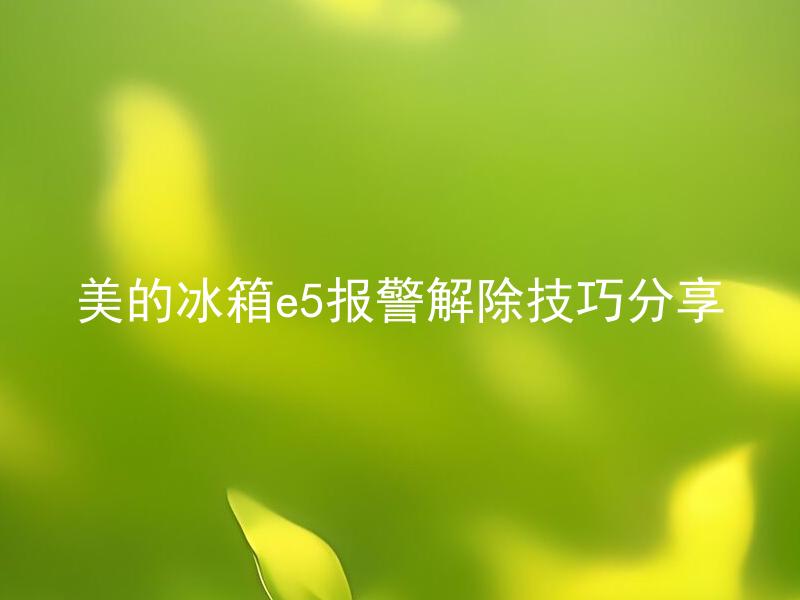 美的冰箱e5报警解除技巧分享 美的冰箱e5报警解除技巧有哪些？