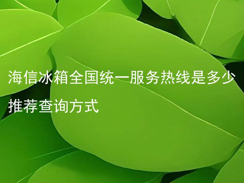 海信冰箱全国统一服务热线是多少推荐查询方式 如何查询海信冰箱全国统一服务热线？