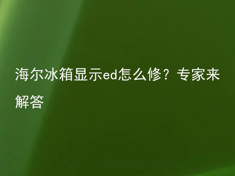 海尔冰箱显示ed怎么修？专家来解答 海尔冰箱显示ed意味着什么？专家给出修理建议。