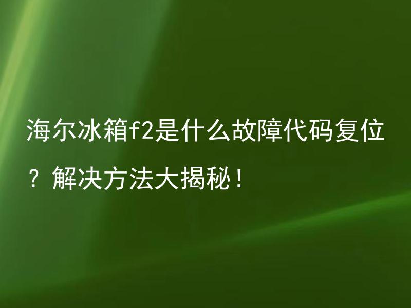 海尔冰箱f2是什么故障代码复位？解决方法大揭秘！ 海尔冰箱F2故障代码是什么？为什么需要复位？解决方法有哪些？