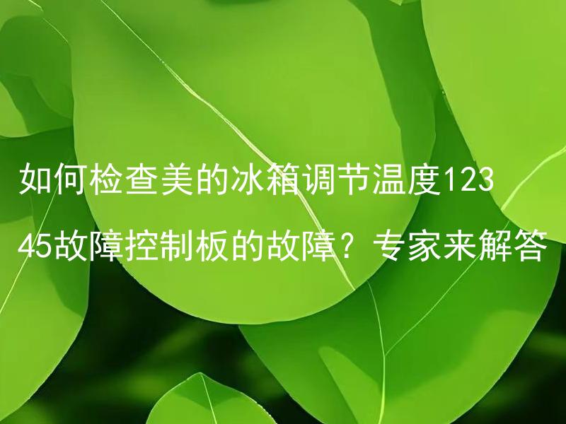 如何检查美的冰箱调节温度12345故障控制板的故障？专家来解答 如何检查和修复美的冰箱调节温度12345故障控制板的故障？专家来解答