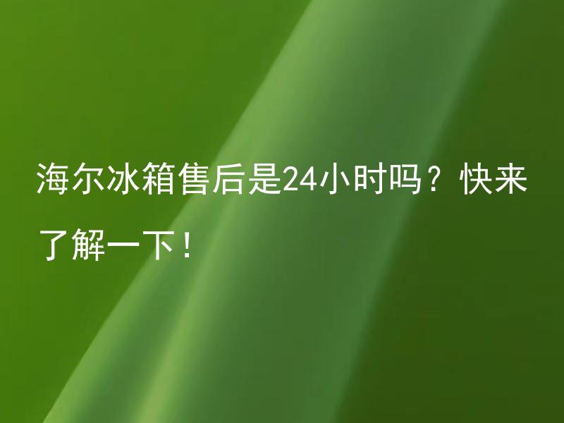 海尔冰箱售后是24小时吗？快来了解一下！ 海尔冰箱售后是24小时吗？售后服务是怎样的呢？