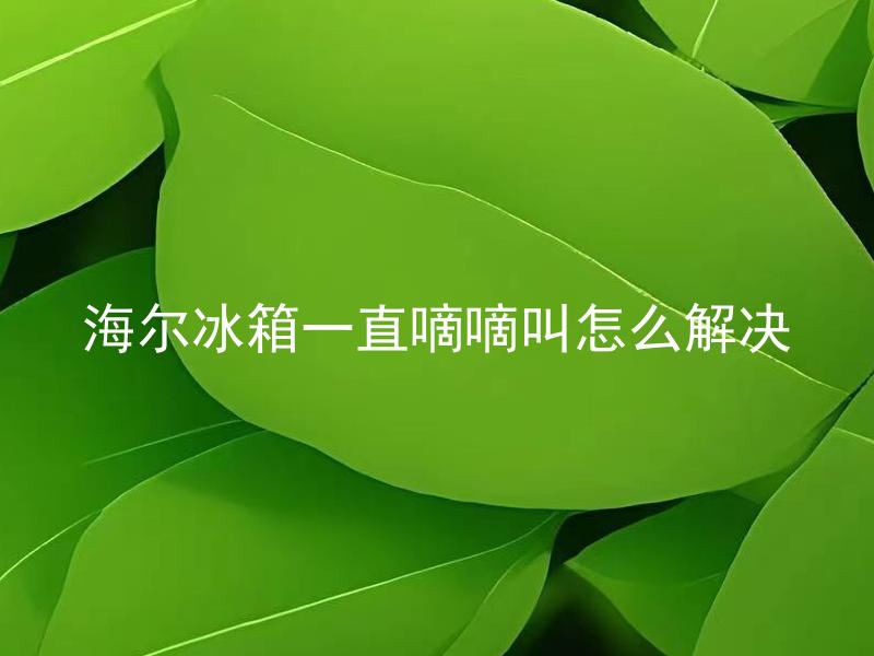 海尔冰箱一直嘀嘀叫怎么解决 海尔冰箱一直嘀嘀叫如何处理