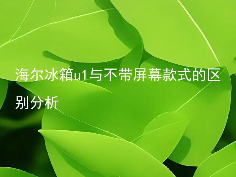 海尔冰箱u1与不带屏幕款式的区别分析