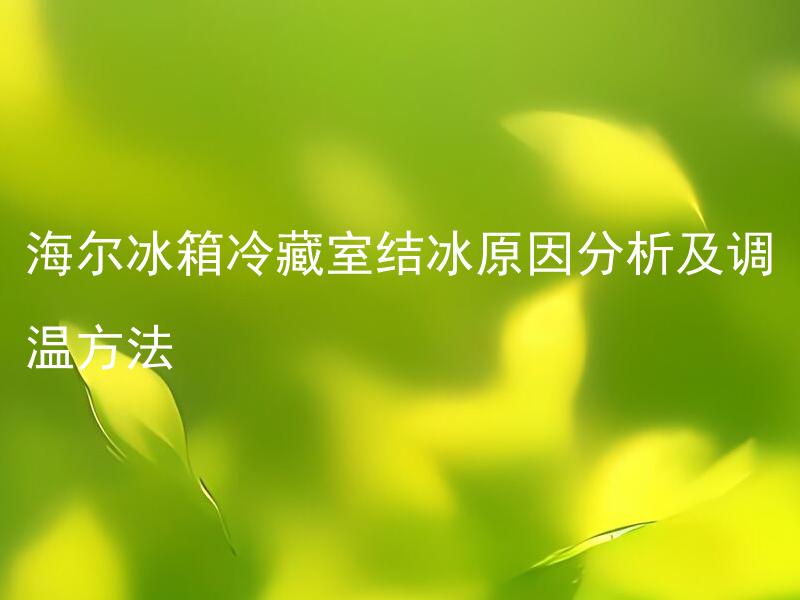 海尔冰箱冷藏室结冰原因分析及调温方法 海尔冰箱冷藏室结冰原因是什么？怎样调温才能防止冷藏室结冰？