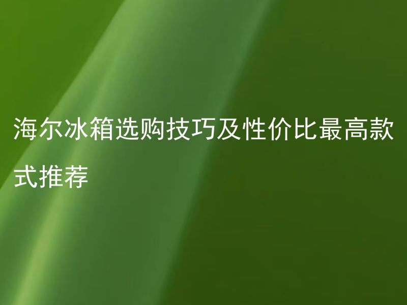 海尔冰箱选购技巧及性价比最高款式推荐