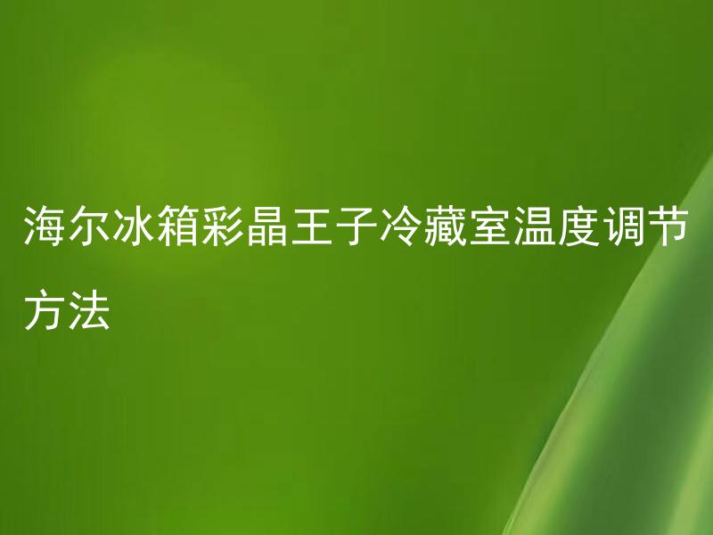 海尔冰箱彩晶王子冷藏室温度调节方法 海尔冰箱彩晶王子冷藏室温度调节适合哪种食物存储？