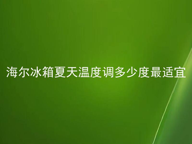 海尔冰箱夏天温度调多少度最适宜 夏天温度调多少度最适宜？我该如何设置海尔冰箱？