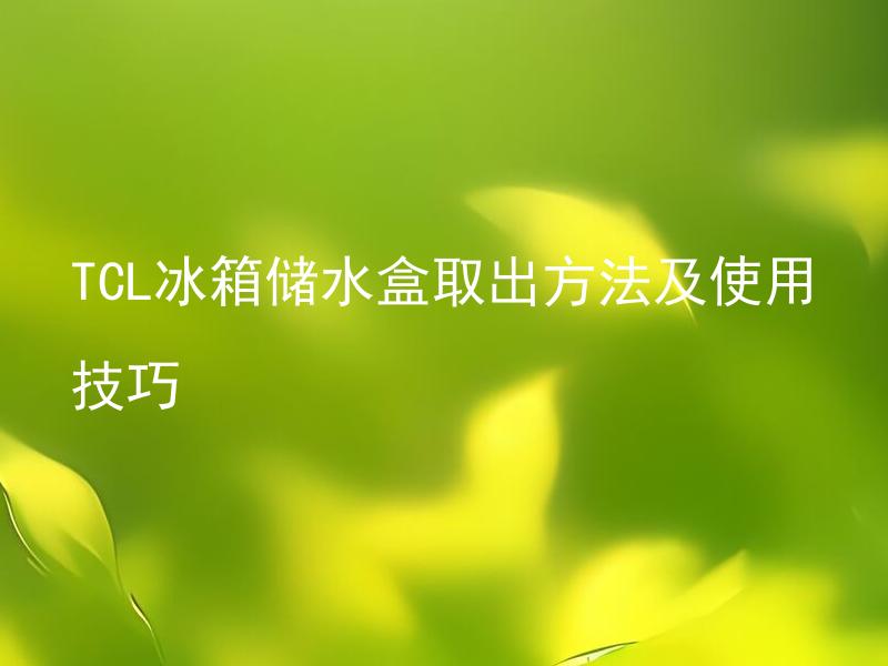 TCL冰箱储水盒取出方法及使用技巧