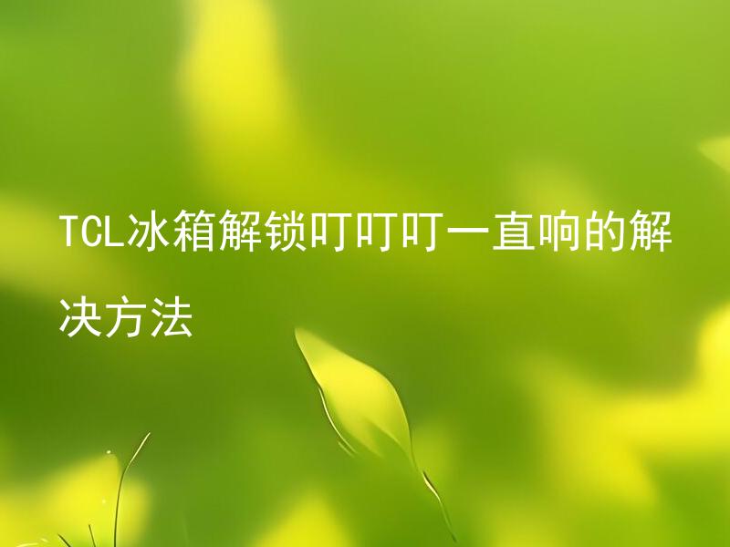 TCL冰箱解锁叮叮叮一直响的解决方法