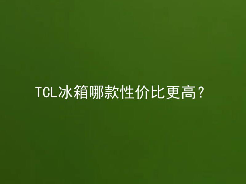 TCL冰箱哪款性价比更高？ 如何选择尺寸更适合的TCL冰箱？